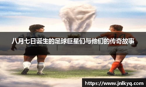 八月七日诞生的足球巨星们与他们的传奇故事