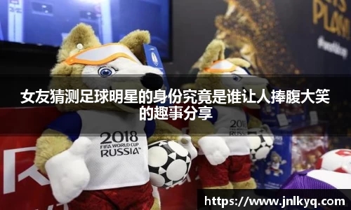 女友猜测足球明星的身份究竟是谁让人捧腹大笑的趣事分享